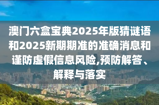 澳門六盒寶典2025年版猜謎語和2025新期期準(zhǔn)的準(zhǔn)確消息和謹(jǐn)防虛假信息風(fēng)險(xiǎn),預(yù)防解答、解釋與落實(shí)
