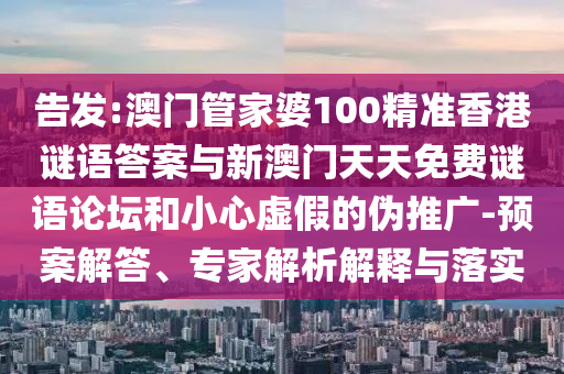 告發:澳門管家婆100精準香港謎語答案與新澳門天天免費謎語論壇和小心虛假的偽推廣-預案解答、專家解析解釋與落實