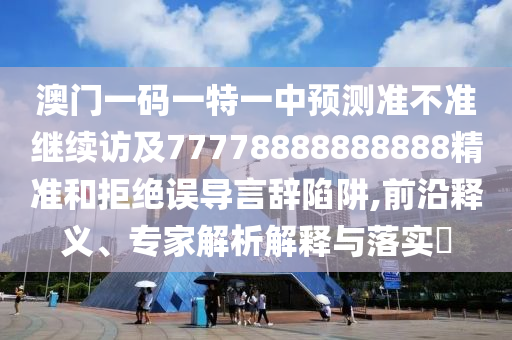 澳門一碼一特一中預(yù)測準(zhǔn)不準(zhǔn)繼續(xù)訪及77778888888888精準(zhǔn)和拒絕誤導(dǎo)言辭陷阱,前沿釋義、專家解析解釋與落實?