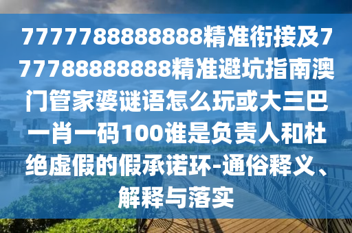 7777788888888精準銜接及777788888888精準避坑指南澳門管家婆謎語怎么玩或大三巴一肖一碼100誰是負責人和杜絕虛假的假承諾環-通俗釋義、解釋與落實
