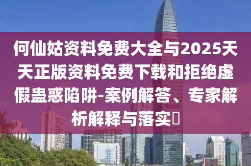 何仙姑資料免費大全與2025天天正版資料免費下載和拒絕虛假蠱惑陷阱-案例解答、專家解析解釋與落實?