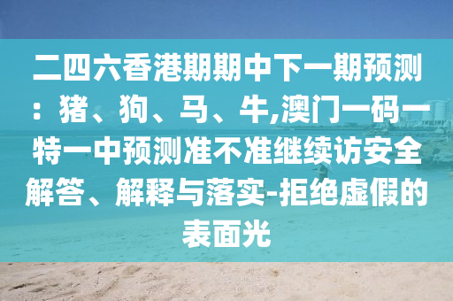 二四六香港期期中下一期預測：豬、狗、馬、牛,澳門一碼一特一中預測準不準繼續訪安全解答、解釋與落實-拒絕虛假的表面光