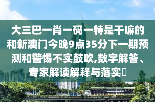 大三巴一肖一碼一特是干嘛的和新澳門今晚9點35分下一期預測和警惕不實鼓吹,數字解答、專家解讀解釋與落實?