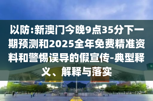 以防:新澳門今晚9點35分下一期預測和2025全年免費精準資料和警惕誤導的假宣傳-典型釋義、解釋與落實