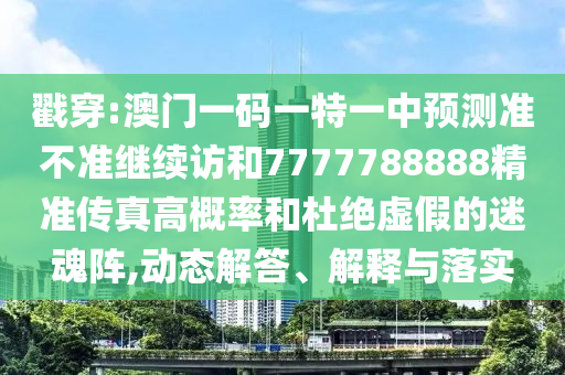 戳穿:澳門一碼一特一中預(yù)測準(zhǔn)不準(zhǔn)繼續(xù)訪和7777788888精準(zhǔn)傳真高概率和杜絕虛假的迷魂陣,動(dòng)態(tài)解答、解釋與落實(shí)