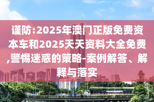 謹(jǐn)防:2025年澳門正版免費(fèi)資本車和2025天天資料大全免費(fèi),警惕迷惑的策略-案例解答、解釋與落實(shí)