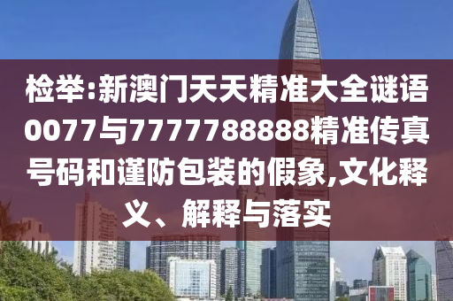 檢舉:新澳門天天精準大全謎語0077與7777788888精準傳真號碼和謹防包裝的假象,文化釋義、解釋與落實
