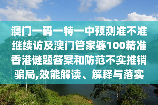 澳門一碼一特一中預測準不準繼續(xù)訪及澳門管家婆100精準香港謎題答案和防范不實推銷騙局,效能解讀、解釋與落實