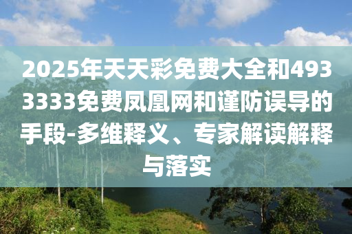 2025年天天彩免費大全和4933333免費鳳凰網和謹防誤導的手段-多維釋義、專家解讀解釋與落實
