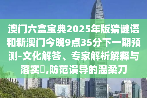 澳門六盒寶典2025年版猜謎語和新澳門今晚9點(diǎn)35分下一期預(yù)測(cè)-文化解答、專家解析解釋與落實(shí)?,防范誤導(dǎo)的溫柔刀