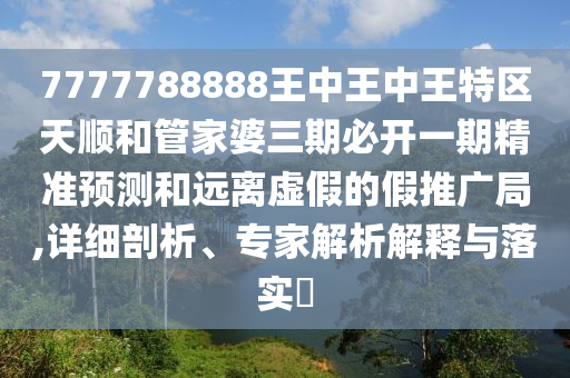 7777788888王中王中王特區(qū)天順和管家婆三期必開(kāi)一期精準(zhǔn)預(yù)測(cè)和遠(yuǎn)離虛假的假推廣局,詳細(xì)剖析、專家解析解釋與落實(shí)?