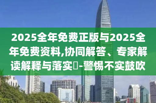 2025全年免費正版與2025全年免費資料,協同解答、專家解讀解釋與落實?-警惕不實鼓吹