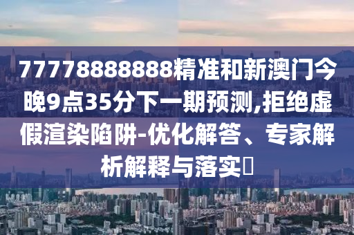 77778888888精準(zhǔn)和新澳門今晚9點(diǎn)35分下一期預(yù)測(cè),拒絕虛假渲染陷阱-優(yōu)化解答、專家解析解釋與落實(shí)?