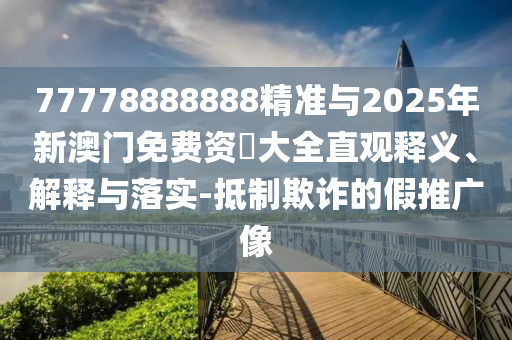 77778888888精準與2025年新澳門免費資枓大全直觀釋義、解釋與落實-抵制欺詐的假推廣像