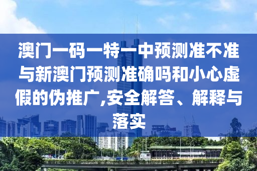 澳門一碼一特一中預(yù)測準(zhǔn)不準(zhǔn)與新澳門預(yù)測準(zhǔn)確嗎和小心虛假的偽推廣,安全解答、解釋與落實