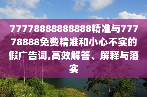 77778888888888精準與77778888免費精準和小心不實的假廣告詞,高效解答、解釋與落實