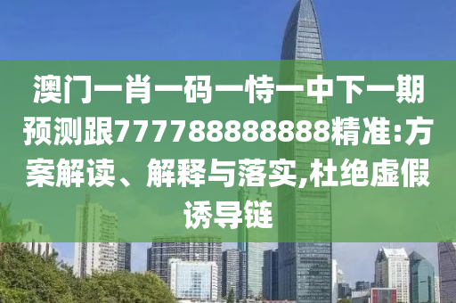 澳門一肖一碼一恃一中下一期預(yù)測跟777788888888精準(zhǔn):方案解讀、解釋與落實,杜絕虛假誘導(dǎo)鏈