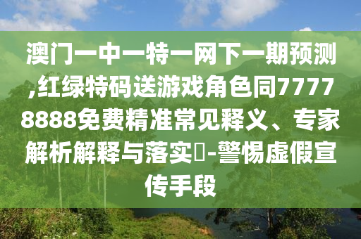 澳門一中一特一網(wǎng)下一期預(yù)測,紅綠特碼送游戲角色同77778888免費(fèi)精準(zhǔn)常見釋義、專家解析解釋與落實(shí)?-警惕虛假宣傳手段
