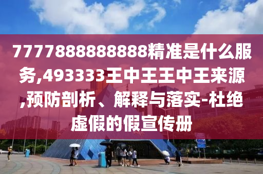 7777888888888精準(zhǔn)是什么服務(wù),493333王中王王中王來源,預(yù)防剖析、解釋與落實-杜絕虛假的假宣傳冊