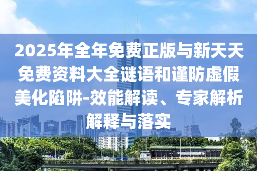 2025年全年免費(fèi)正版與新天天免費(fèi)資料大全謎語(yǔ)和謹(jǐn)防虛假美化陷阱-效能解讀、專家解析解釋與落實(shí)