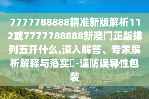7777788888精準新版解析112或7777788888新澳門正版排列五開什么,深入解答、專家解析解釋與落實?-謹防誤導性包裝