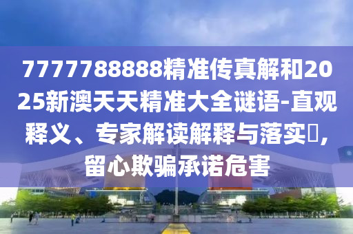 7777788888精準傳真解和2025新澳天天精準大全謎語-直觀釋義、專家解讀解釋與落實?,留心欺騙承諾危害