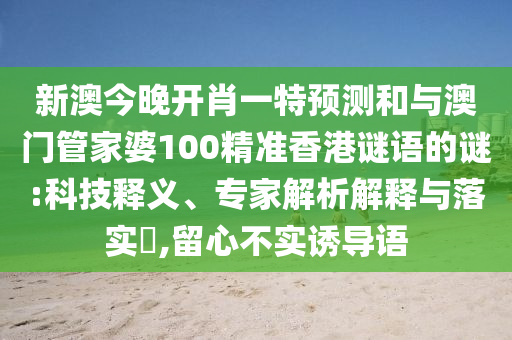 新澳今晚開肖一特預(yù)測和與澳門管家婆100精準香港謎語的謎:科技釋義、專家解析解釋與落實?,留心不實誘導(dǎo)語