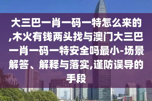 大三巴一肖一碼一特怎么來的,木火有錢兩頭找與澳門大三巴一肖一碼一特安全嗎最小-場景解答、解釋與落實,謹防誤導的手段