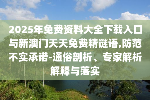 2025年免費(fèi)資料大全下載入口與新澳門天天免費(fèi)精謎語,防范不實(shí)承諾-通俗剖析、專家解析解釋與落實(shí)