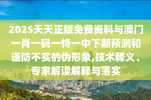 2025天天正版免費資料與澳門一肖一碼一恃一中下期預測和謹防不實的偽形象,技術釋義、專家解讀解釋與落實