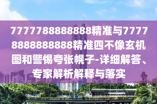 7777788888888精準(zhǔn)與77778888888888精準(zhǔn)四不像玄機(jī)圖和警惕夸張幌子-詳細(xì)解答、專家解析解釋與落實(shí)