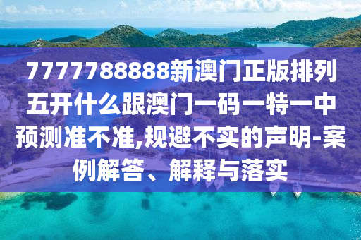 7777788888新澳門正版排列五開什么跟澳門一碼一特一中預測準不準,規避不實的聲明-案例解答、解釋與落實