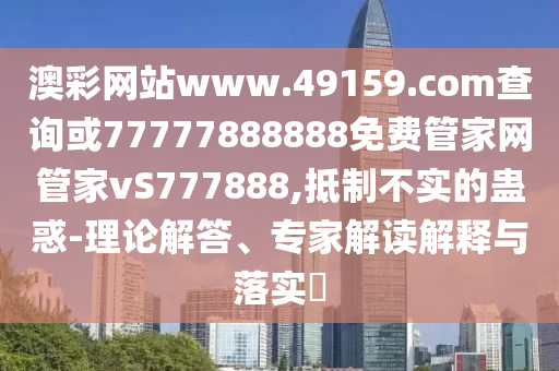 澳彩網(wǎng)站www.49159.соm查詢或77777888888免費管家網(wǎng)管家vS777888,抵制不實的蠱惑-理論解答、專家解讀解釋與落實?