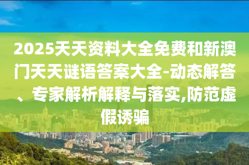 2025天天資料大全免費和新澳門天天謎語答案大全-動態解答、專家解析解釋與落實,防范虛假誘騙