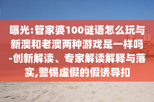 曝光:管家婆100謎語怎么玩與新澳和老澳兩種游戲是一樣嗎-創新解讀、專家解讀解釋與落實,警惕虛假的假誘導扣