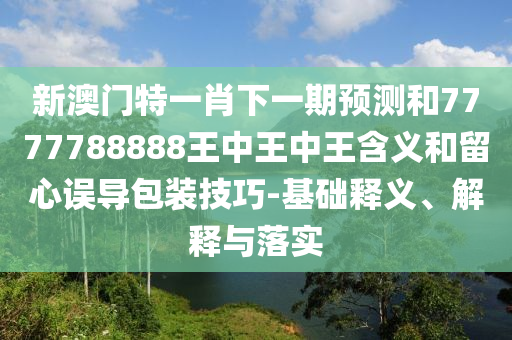 新澳門特一肖下一期預測和7777788888王中王中王含義和留心誤導包裝技巧-基礎釋義、解釋與落實