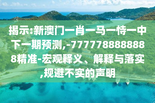 揭示:新澳門一肖一馬一恃一中下一期預測,-7777788888888精準-宏觀釋義、解釋與落實,規避不實的聲明