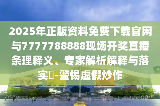 2025年正版資料免費下載官網與7777788888現(xiàn)場開獎直播條理釋義、專家解析解釋與落實?-警惕虛假炒作