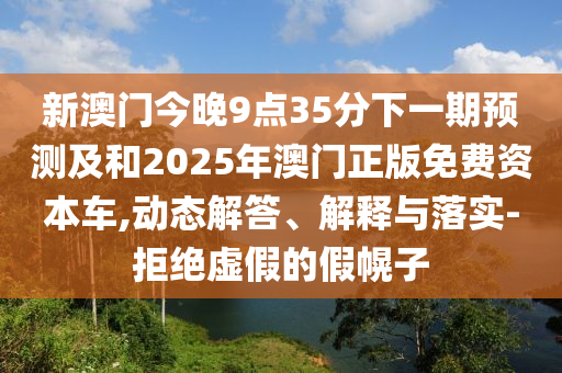 新澳門今晚9點35分下一期預測及和2025年澳門正版免費資本車,動態解答、解釋與落實-拒絕虛假的假幌子