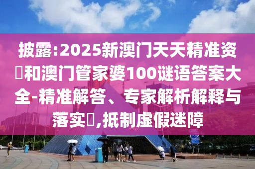 披露:2025新澳門天天精準資枓和澳門管家婆100謎語答案大全-精準解答、專家解析解釋與落實?,抵制虛假迷障