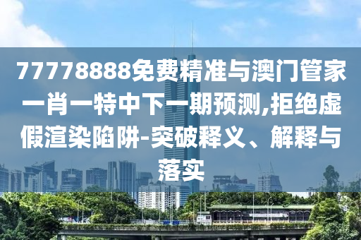 77778888免費精準與澳門管家一肖一特中下一期預測,拒絕虛假渲染陷阱-突破釋義、解釋與落實