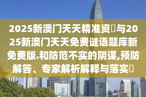 2025新澳門天天精準資枓與2025新澳門天天免費謎語題庫新免費版.和防范不實的陰謀,預防解答、專家解析解釋與落實?
