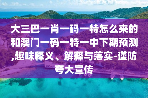 大三巴一肖一碼一特怎么來的和澳門一碼一特一中下期預(yù)測,趣味釋義、解釋與落實(shí)-謹(jǐn)防夸大宣傳