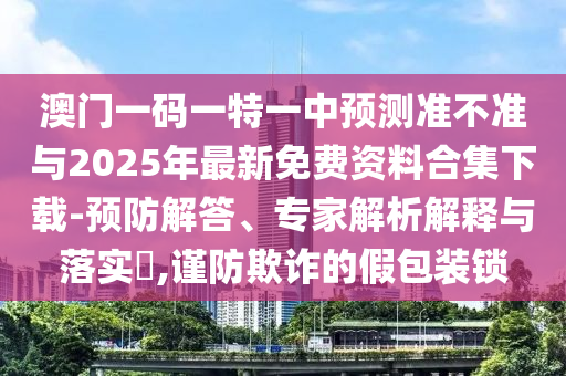澳門一碼一特一中預測準不準與2025年最新免費資料合集下載-預防解答、專家解析解釋與落實?,謹防欺詐的假包裝鎖