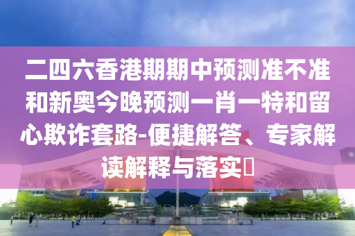 二四六香港期期中預測準不準和新奧今晚預測一肖一特和留心欺詐套路-便捷解答、專家解讀解釋與落實?
