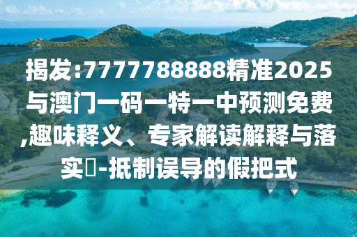 揭發:7777788888精準2025與澳門一碼一特一中預測免費,趣味釋義、專家解讀解釋與落實?-抵制誤導的假把式