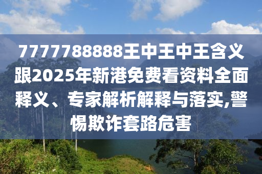 7777788888王中王中王含義跟2025年新港免費看資料全面釋義、專家解析解釋與落實,警惕欺詐套路危害