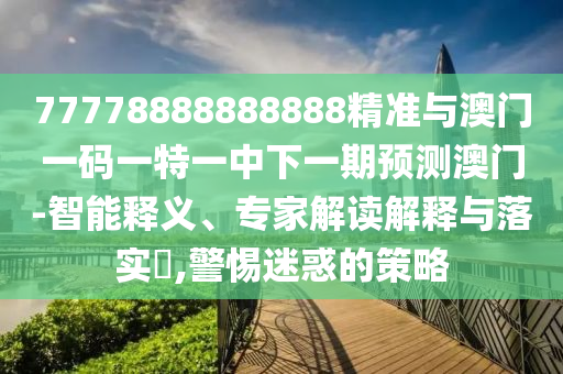 77778888888888精準(zhǔn)與澳門一碼一特一中下一期預(yù)測澳門-智能釋義、專家解讀解釋與落實?,警惕迷惑的策略