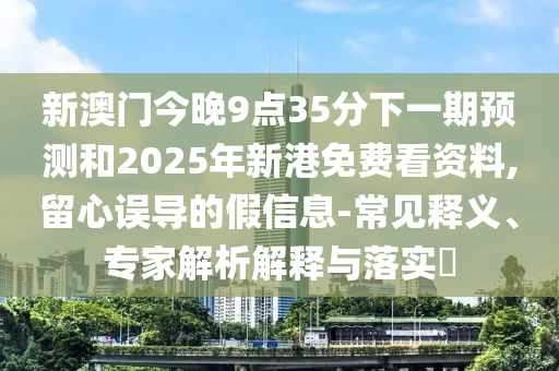 新澳門今晚9點35分下一期預測和2025年新港免費看資料,留心誤導的假信息-常見釋義、專家解析解釋與落實?
