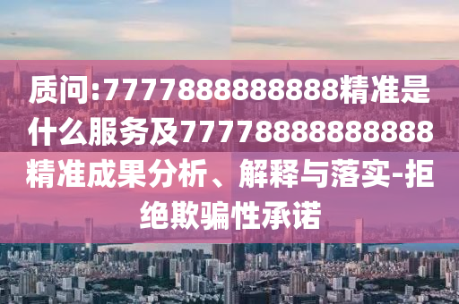 質問:7777888888888精準是什么服務及77778888888888精準成果分析、解釋與落實-拒絕欺騙性承諾